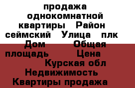 продажа однокомнатной квартиры › Район ­ сеймский › Улица ­ плк › Дом ­ 82 › Общая площадь ­ 32 › Цена ­ 1 400 000 - Курская обл. Недвижимость » Квартиры продажа   